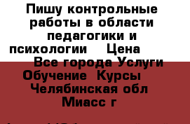 Пишу контрольные работы в области педагогики и психологии. › Цена ­ 300-650 - Все города Услуги » Обучение. Курсы   . Челябинская обл.,Миасс г.